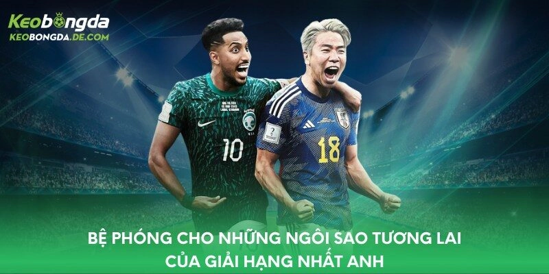 Bệ phóng cho những ngôi sao tương lai của giải Hạng Nhất Anh