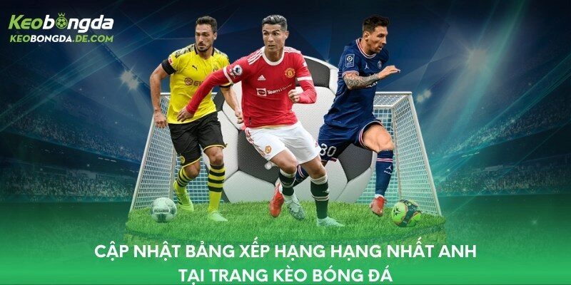 Cập Nhật Bảng Xếp Hạng Hạng Nhất Anh Tại Trang Kèo Bóng Đá