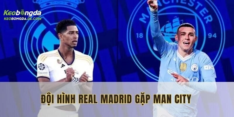 Đội Hình Real Madrid Gặp Man City Hứa Hẹn Đầy Kịch Tính