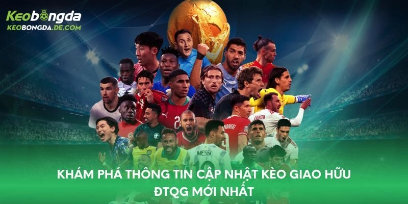 Khám Phá Thông Tin Cập Nhật Kèo Giao Hữu ĐTQG Mới Nhất