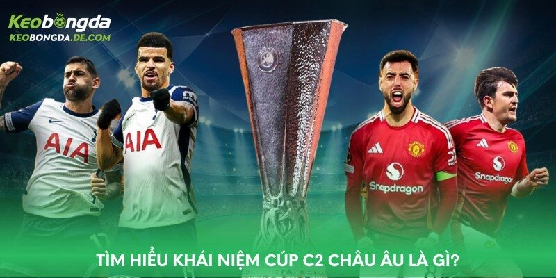 Tìm hiểu khái niệm Cúp c2 Châu Âu là gì?